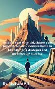 Unleash Your Potential, Master Your Mindset: A Comprehensive Guide to Life-Changing Strategies and Breakthrough Success'