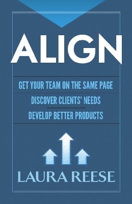 Align: Get Your Team on the Same Page, Discover Clients' Needs, Develop Better Products