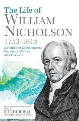 The Life of William Nicholson, 1753-1815: A Memoir of Enlightenment, Commerce, Politics, Arts & Science