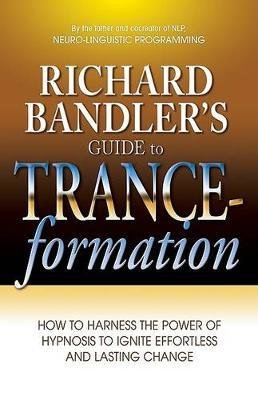 Richard Bandler's Guide to Trance-Formation: How to Harness the Power of Hypnosis to Ignite Effortless and Lasting Change