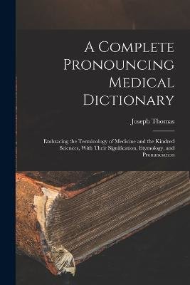 A Complete Pronouncing Medical Dictionary: Embracing the Terminology of Medicine and the Kindred Sciences, With Their Signification, Etymology, and Pr