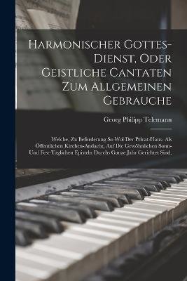 Harmonischer Gottes-dienst, Oder Geistliche Cantaten Zum Allgemeinen Gebrauche: Welche, Zu Beförderung So Wol Der Privat-haus- Als Öffentlichen Kirche