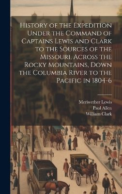 History of the Expedition Under the Command of Captains Lewis and Clark to the Sources of the Missouri, Across the Rocky Mountains, Down the Columbia