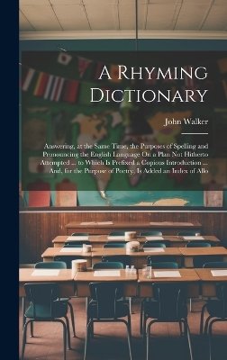 A Rhyming Dictionary: Answering, at the Same Time, the Purposes of Spelling and Pronouncing the English Language On a Plan Not Hitherto Atte