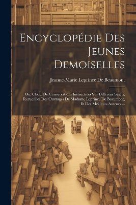 Encyclopédie Des Jeunes Demoiselles: Ou, Choix De Conversations Instructives Sur Différens Sujets, Recueillies Des Ouvrages De Madame Leprince De Beau