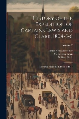 History of the Expedition of Captains Lewis and Clark, 1804-5-6: Reprinted From the Edition of 1814; Volume 2