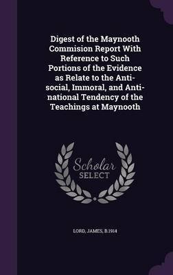 Digest of the Maynooth Commision Report with Reference to Such Portions of the Evidence as Relate to the Anti-Social, Immoral, and Anti-National Tende