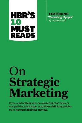 HBR's 10 Must Reads on Strategic Marketing (with featured article 'Marketing Myopia,' by Theodore Levitt)