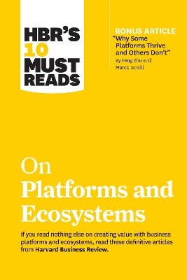 HBR's 10 Must Reads on Platforms and Ecosystems (with bonus article by 'Why Some Platforms Thrive and Others Don't' By Feng Zhu and Marco Iansiti)