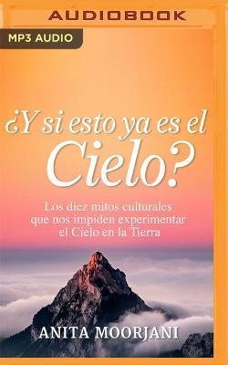 ¿Y Si Esto YA Es El Cielo?: Los Diez Mitos Culturales Que Nos Impiden Experimentar El Cielo En La Tierra