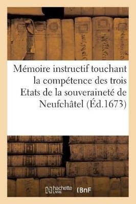 Mémoire Instructif Touchant La Compétence Des Trois Etats de la Souveraineté de Neufchâtel: Pour La Décision Des Différends Qui Regardent La Successio