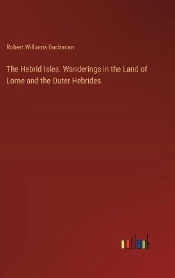 The Hebrid Isles. Wanderings in the Land of Lorne and the Outer Hebrides