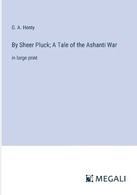 By Sheer Pluck; A Tale of the Ashanti War