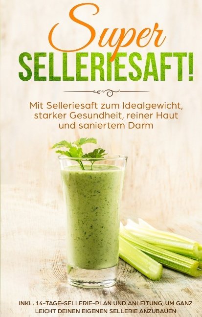 SUPER SELLERIESAFT! Mit Selleriesaft zum Idealgewicht, starker Gesundheit, reiner Haut und saniertem Darm