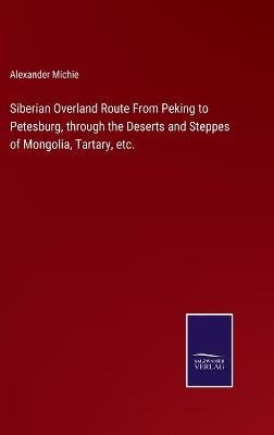 Siberian Overland Route From Peking to Petesburg, through the Deserts and Steppes of Mongolia, Tartary, etc