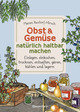 Obst & Gemüse natürlich haltbar machen - Einlegen, einkochen, trocknen, entsaften, Milchsäuregärung, kühlen und lagern - Vorräte zur Selbstversorgung einfach selbst anlegen