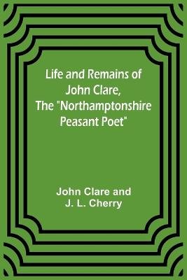 Life and Remains of John Clare, The 'Northamptonshire Peasant Poet'